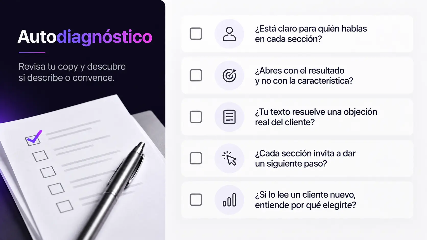Autodiagnóstico, revisa tu copy y descubre si describe o convence: ¿está claro para quién hablas en cada sección?, ¿abres con el resultado y no con la característica?, ¿tu texto resuelve una objeción real del cliente?, ¿cada sección invita a dar un siguiente paso?, ¿si lo lee un cliente nuevo entiende por qué elegirte?